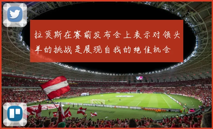 拉莫斯在赛前发布会上表示对领头羊的挑战是展现自我的绝佳机会