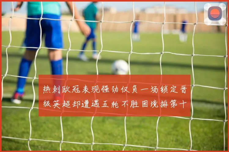 热刺欧冠表现强劲仅负一场锁定晋级英超却遭遇五轮不胜困境排第十四