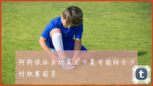 阿斯媒体分析莱万今夏可能转会沙特联赛前景