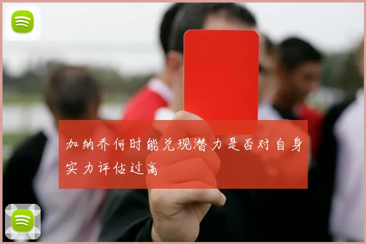 加纳乔何时能兑现潜力是否对自身实力评估过高