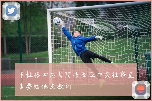 卡拉格回忆与阿韦洛亚冲突往事直言要给他点教训