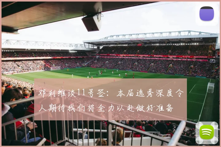 邓利维谈11号签：本届选秀深度令人期待我们将全力以赴做好准备
