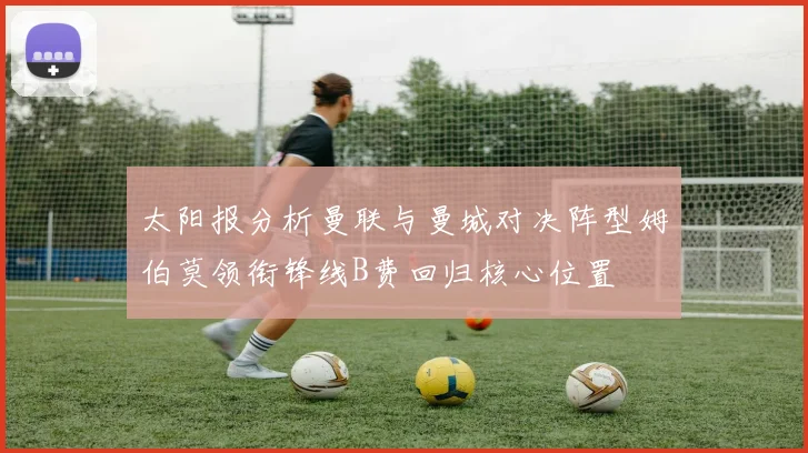 太阳报分析曼联与曼城对决阵型姆伯莫领衔锋线B费回归核心位置