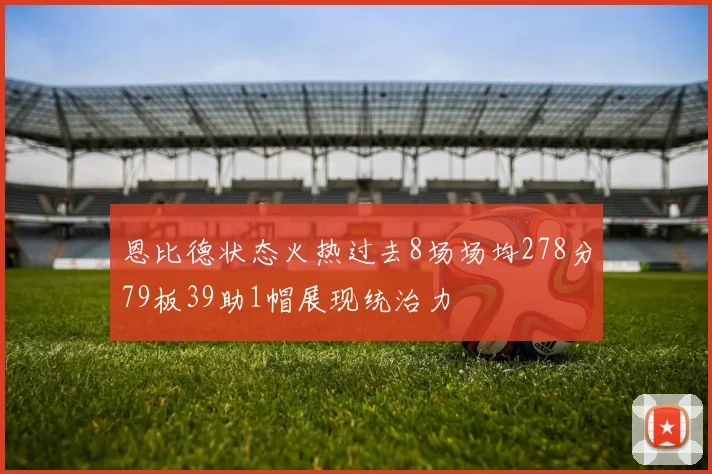恩比德状态火热过去8场场均278分79板39助1帽展现统治力