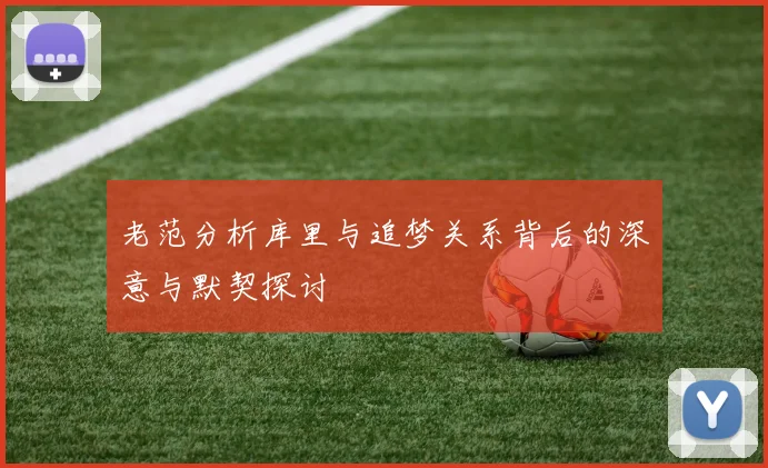老范分析库里与追梦关系背后的深意与默契探讨
