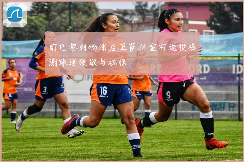 前巴黎利物浦后卫萨科宣布退役感谢球迷致敬与祝福
