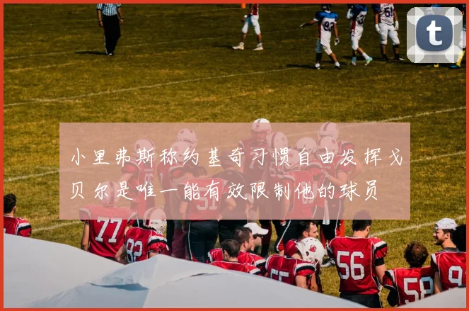 小里弗斯称约基奇习惯自由发挥戈贝尔是唯一能有效限制他的球员