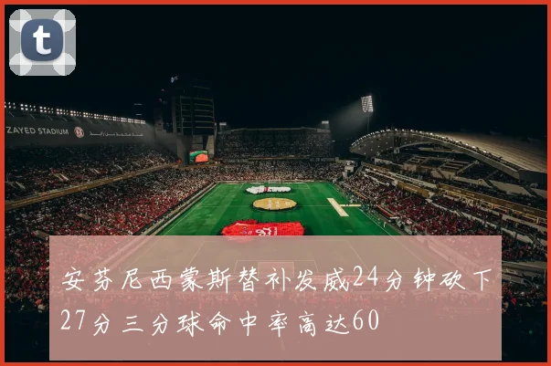 安芬尼西蒙斯替补发威24分钟砍下27分三分球命中率高达60