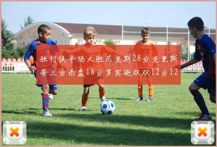 独行侠半场大胜尼克斯28分克里斯蒂三分雨轰18分罗宾逊双双12分12篮板表现出色