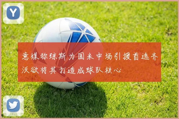 意媒称琼斯为国米中场引援首选齐沃欲将其打造成球队核心