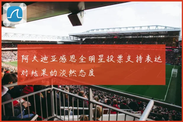 阿夫迪亚感恩全明星投票支持表达对结果的淡然态度