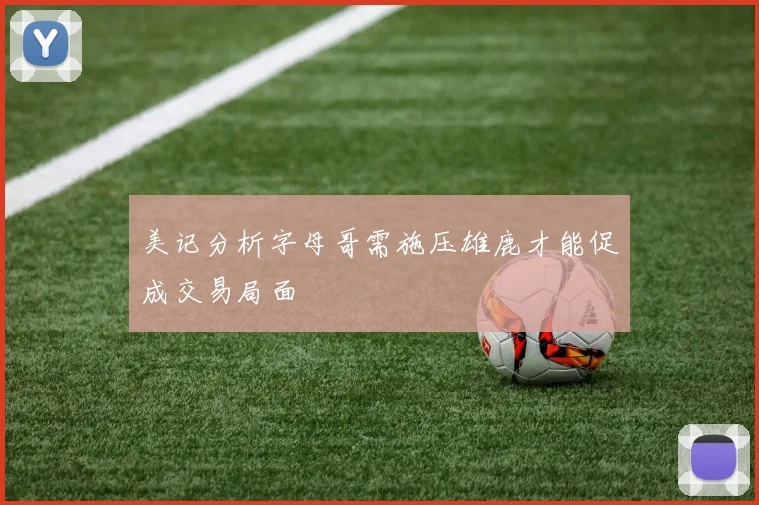 美记分析字母哥需施压雄鹿才能促成交易局面