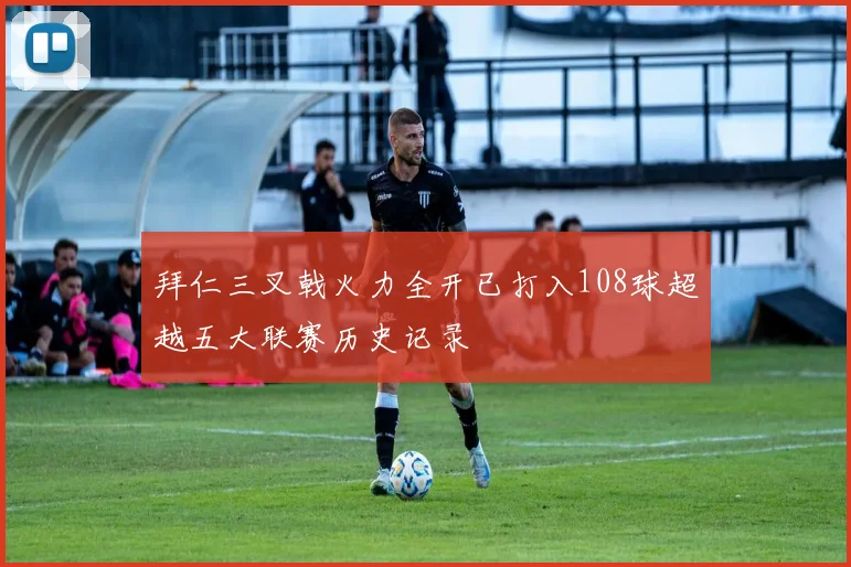拜仁三叉戟火力全开已打入108球超越五大联赛历史记录