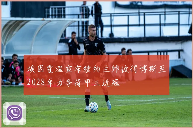 埃因霍温宣布续约主帅彼得博斯至2028年力争荷甲三连冠