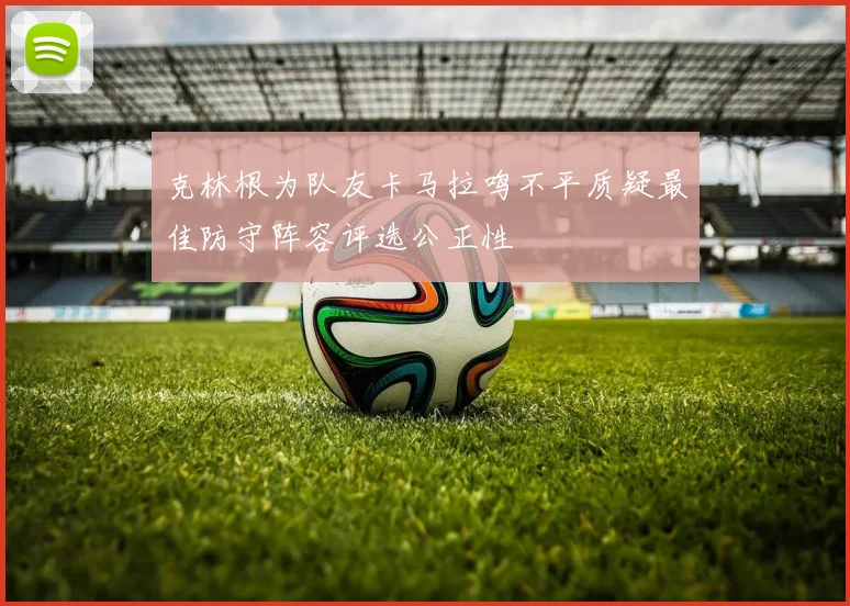 克林根为队友卡马拉鸣不平质疑最佳防守阵容评选公正性