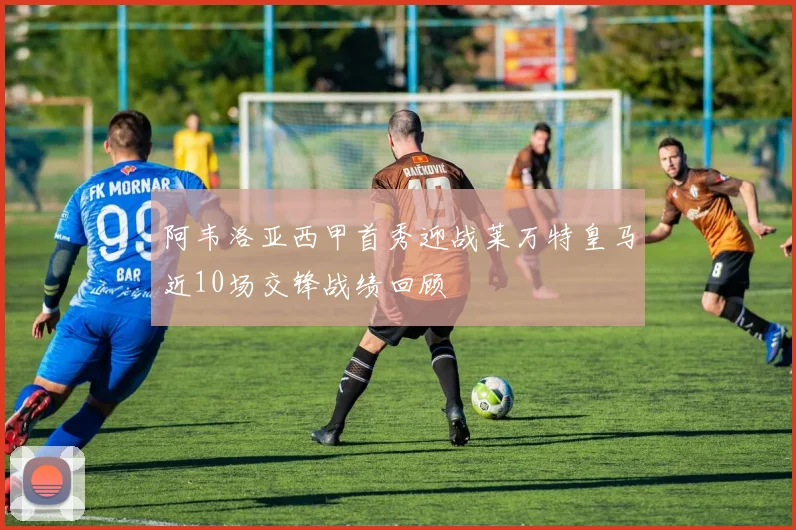 阿韦洛亚西甲首秀迎战莱万特皇马近10场交锋战绩回顾