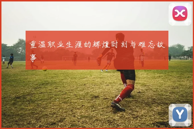 重温职业生涯的辉煌时刻与难忘故事