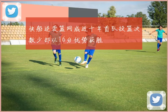 快船逆袭篮网成近十年首队投篮次数少却以16分优势获胜