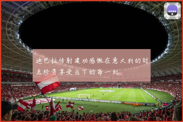 迪巴拉传射建功感慨在意大利的时光珍贵享受当下的每一刻