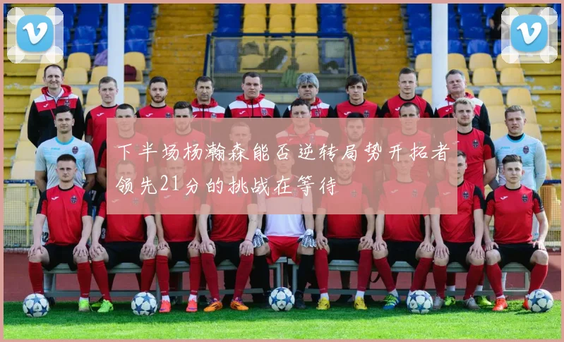 下半场杨瀚森能否逆转局势开拓者领先21分的挑战在等待