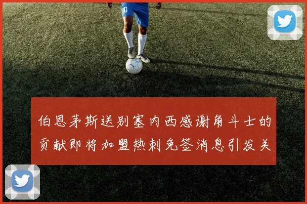 伯恩茅斯送别塞内西感谢角斗士的贡献即将加盟热刺免签消息引发关注