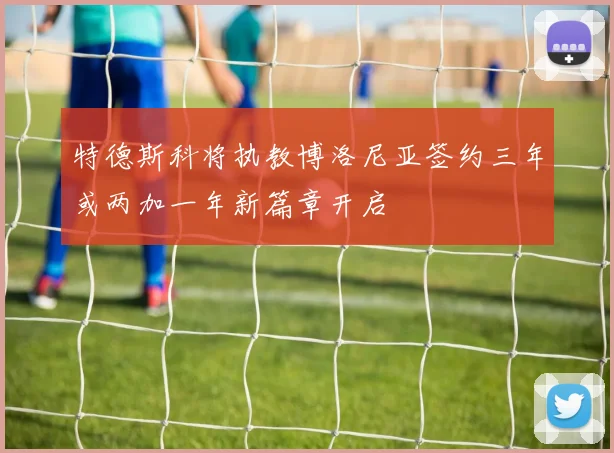 特德斯科将执教博洛尼亚签约三年或两加一年新篇章开启