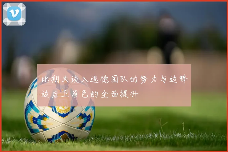 比朔夫谈入选德国队的努力与边锋边后卫角色的全面提升