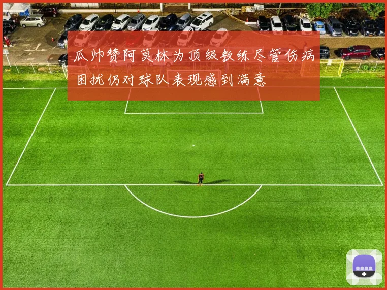 瓜帅赞阿莫林为顶级教练尽管伤病困扰仍对球队表现感到满意