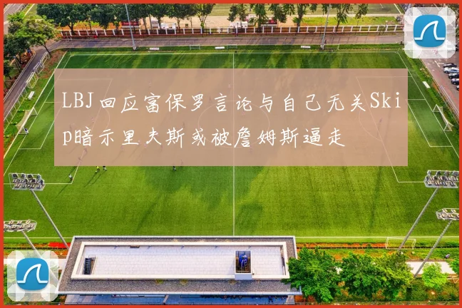 LBJ回应富保罗言论与自己无关Skip暗示里夫斯或被詹姆斯逼走