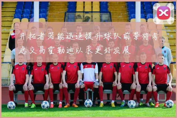 开拓者若能迅速提升球队前景将考虑交易霍勒迪以求更好发展