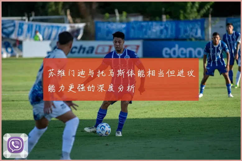 苏维门迪与托马斯体能相当但进攻能力更强的深度分析