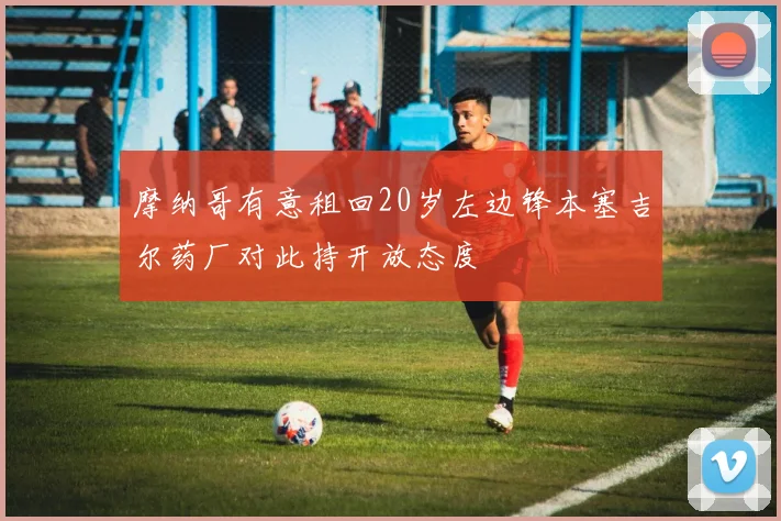 摩纳哥有意租回20岁左边锋本塞吉尔药厂对此持开放态度