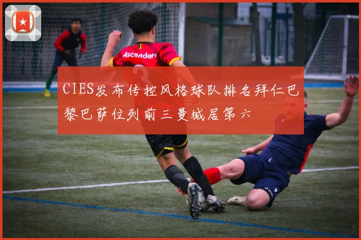 CIES发布传控风格球队排名拜仁巴黎巴萨位列前三曼城居第六