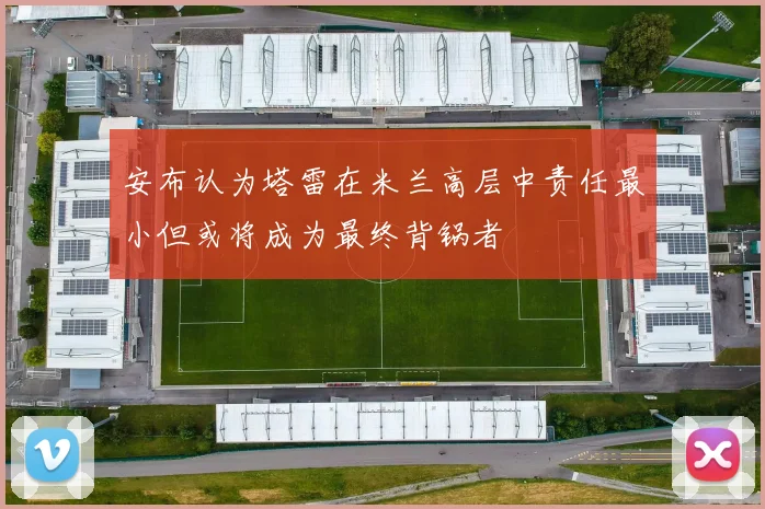安布认为塔雷在米兰高层中责任最小但或将成为最终背锅者