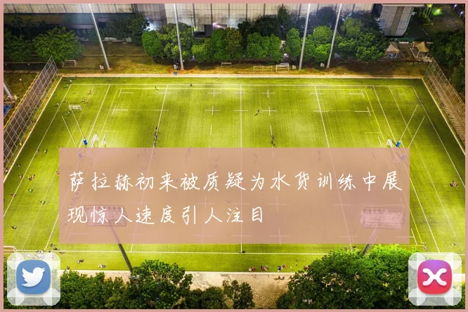 萨拉赫初来被质疑为水货训练中展现惊人速度引人注目