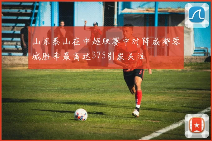 山东泰山在中超联赛中对阵成都蓉城胜率最高达375引发关注