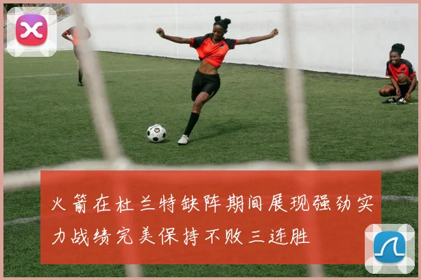 火箭在杜兰特缺阵期间展现强劲实力战绩完美保持不败三连胜