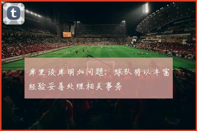 库里谈库明加问题：球队将以丰富经验妥善处理相关事务